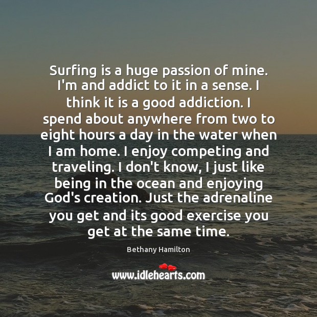 Surfing is a huge passion of mine. I’m and addict to it Bethany Hamilton Picture Quote