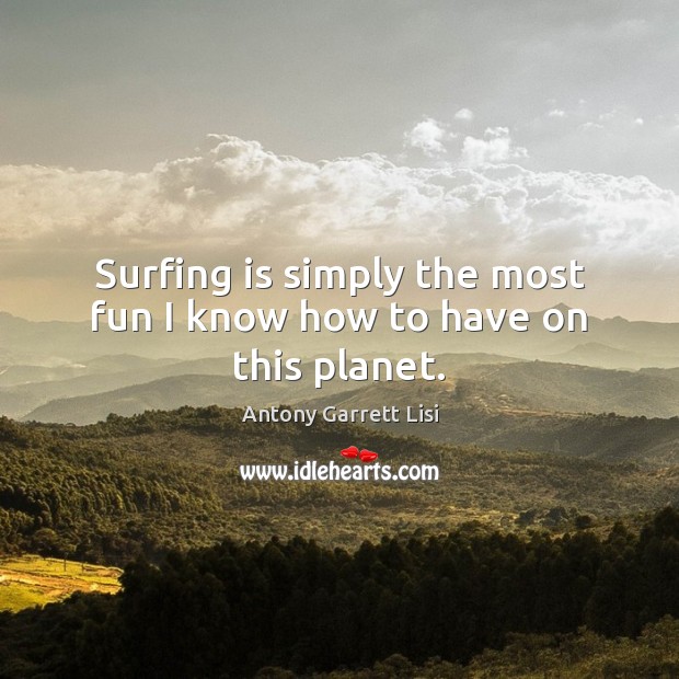 Surfing is simply the most fun I know how to have on this planet. Antony Garrett Lisi Picture Quote