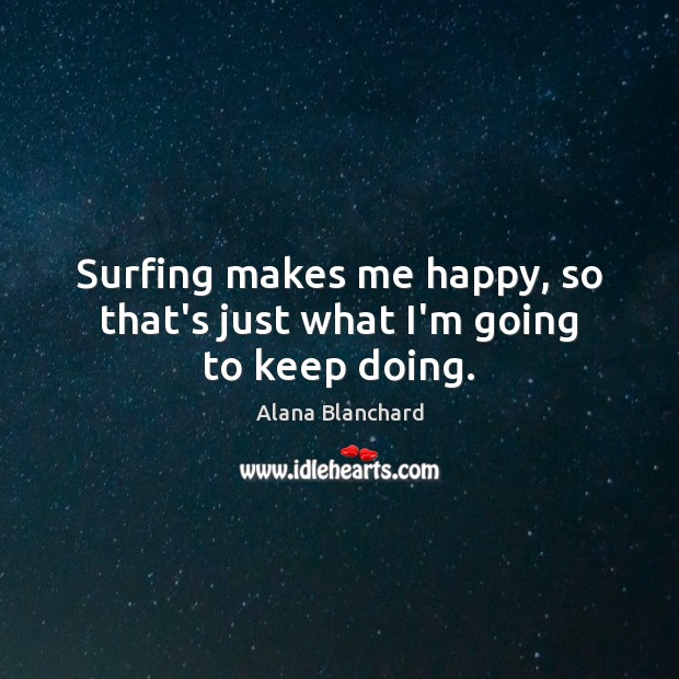 Surfing makes me happy, so that’s just what I’m going to keep doing. Alana Blanchard Picture Quote