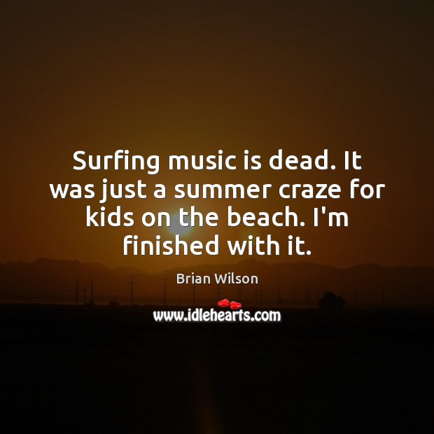 Surfing music is dead. It was just a summer craze for kids Brian Wilson Picture Quote
