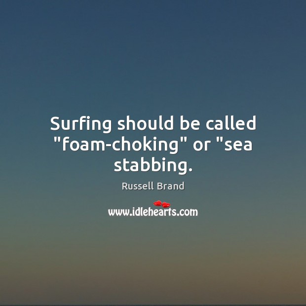 Surfing should be called “foam-choking” or “sea stabbing. Image