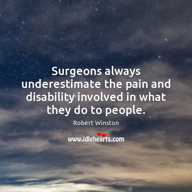 Surgeons always underestimate the pain and disability involved in what they do to people. Robert Winston Picture Quote