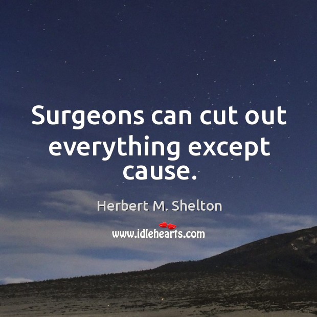 Surgeons can cut out everything except cause. Herbert M. Shelton Picture Quote