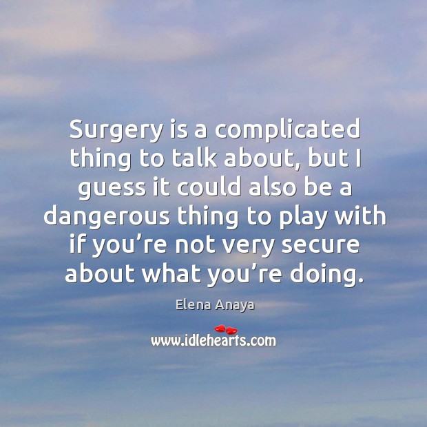 Surgery is a complicated thing to talk about, but I guess it could also be a dangerous thing Elena Anaya Picture Quote