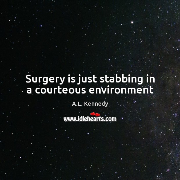 Surgery is just stabbing in a courteous environment A.L. Kennedy Picture Quote