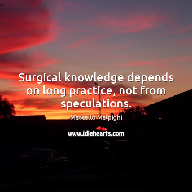 Surgical knowledge depends on long practice, not from speculations. Marcello Malpighi Picture Quote