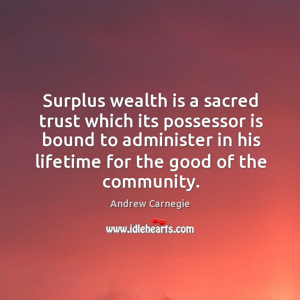 Surplus wealth is a sacred trust which its possessor is bound to administer in his lifetime for the good of the community. Andrew Carnegie Picture Quote