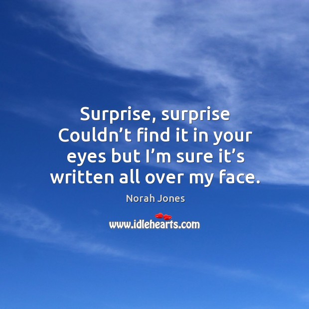 Surprise, surprise couldn’t find it in your eyes but I’m sure it’s written all over my face. Norah Jones Picture Quote