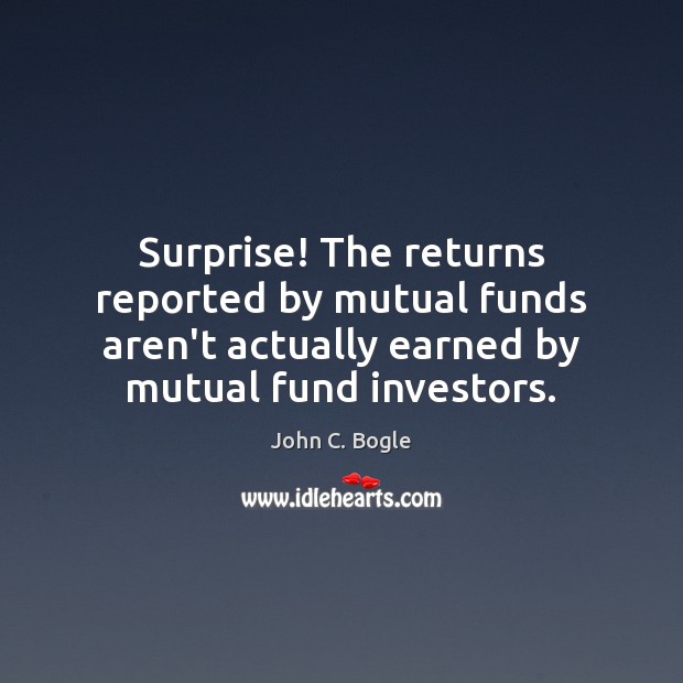 Surprise! The returns reported by mutual funds aren’t actually earned by mutual John C. Bogle Picture Quote