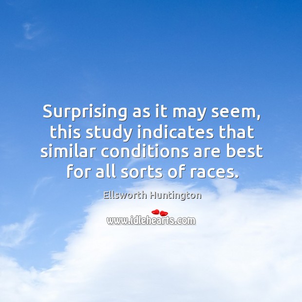 Surprising as it may seem, this study indicates that similar conditions are best for all sorts of races. Ellsworth Huntington Picture Quote