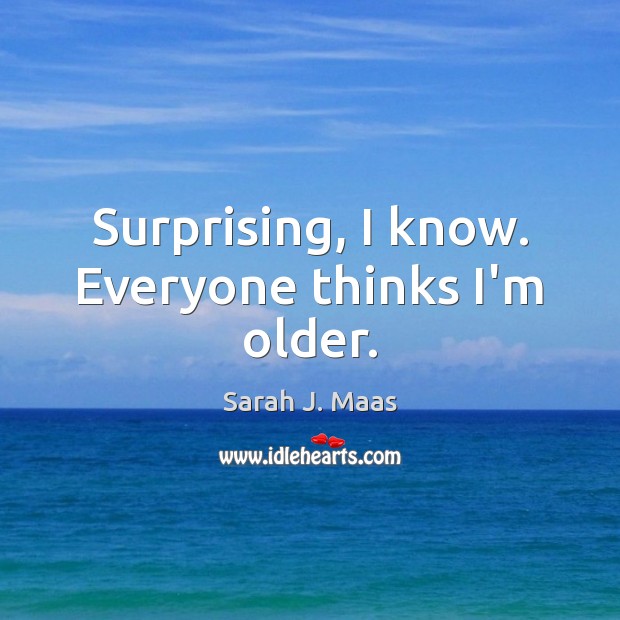 Surprising, I know. Everyone thinks I’m older. Sarah J. Maas Picture Quote