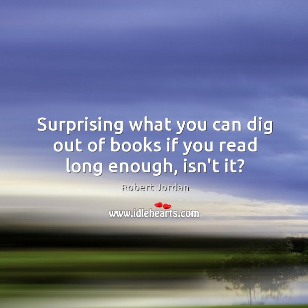 Surprising what you can dig out of books if you read long enough, isn’t it? Robert Jordan Picture Quote