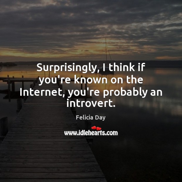 Surprisingly, I think if you’re known on the Internet, you’re probably an introvert. Felicia Day Picture Quote