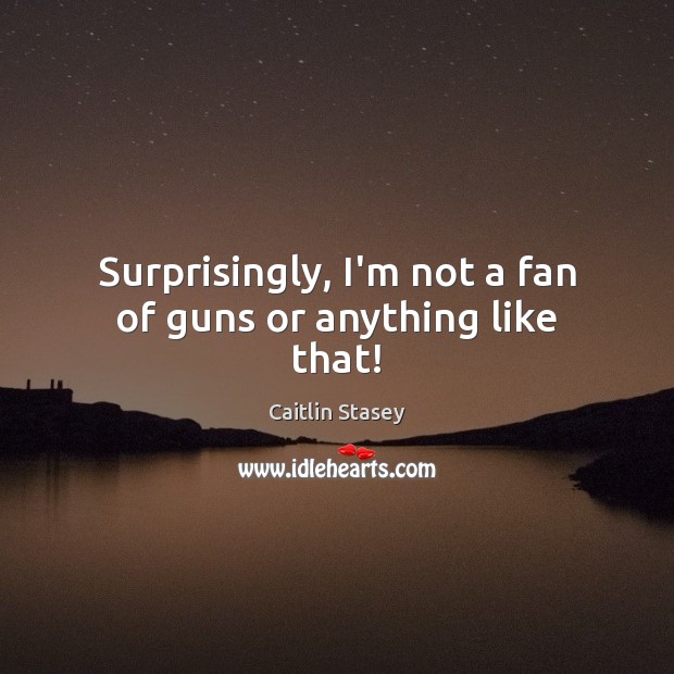 Surprisingly, I’m not a fan of guns or anything like that! Caitlin Stasey Picture Quote