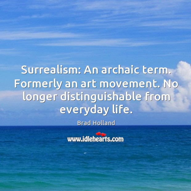 Surrealism: an archaic term. Formerly an art movement. No longer distinguishable from everyday life. Brad Holland Picture Quote