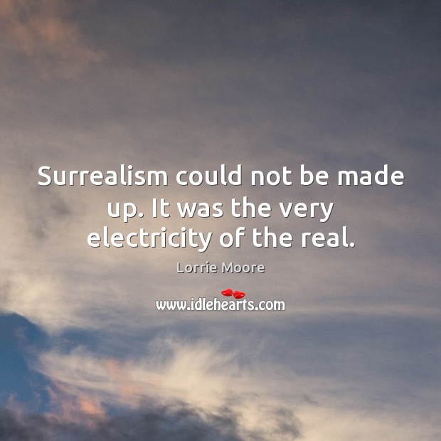Surrealism could not be made up. It was the very electricity of the real. Lorrie Moore Picture Quote