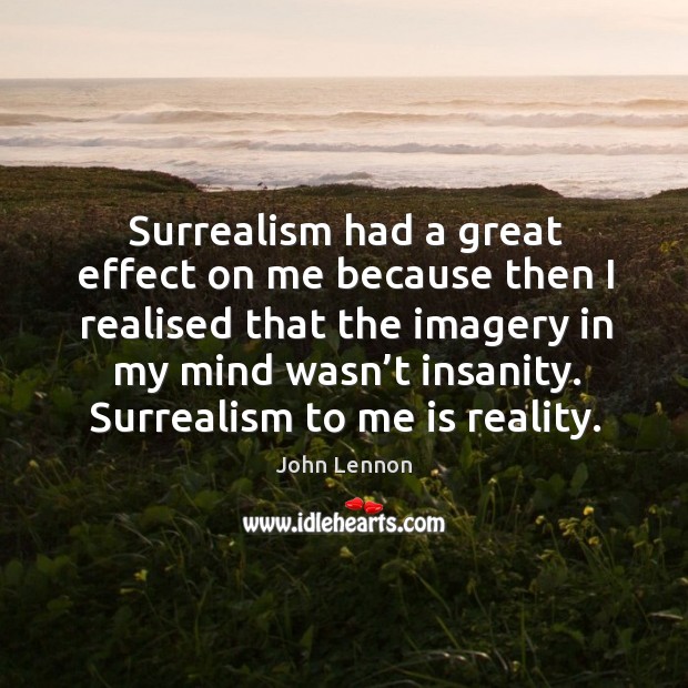 Surrealism had a great effect on me because then I realised that the imagery in my mind wasn’t insanity. Image