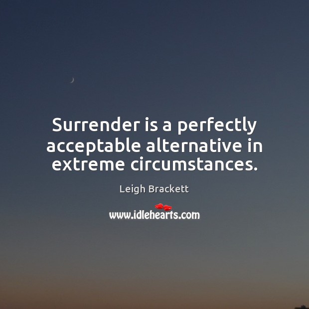 Surrender is a perfectly acceptable alternative in extreme circumstances. Leigh Brackett Picture Quote