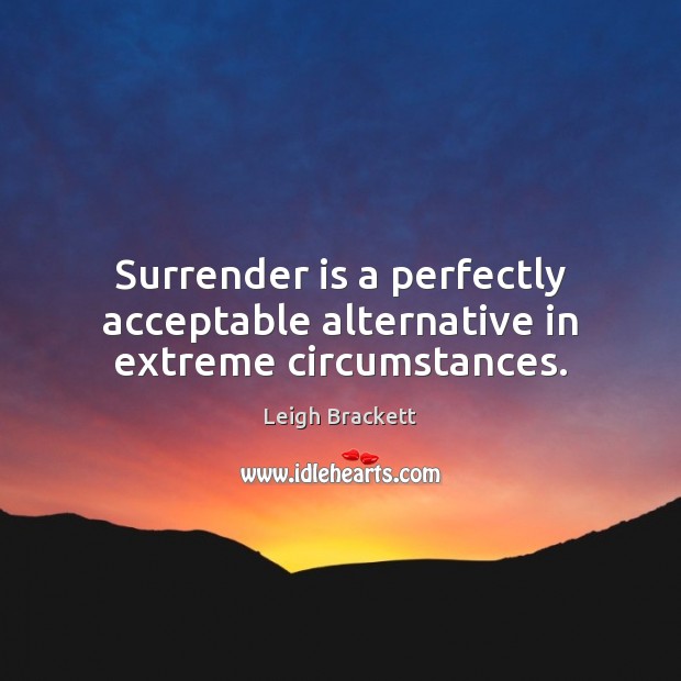 Surrender is a perfectly acceptable alternative in extreme circumstances. Leigh Brackett Picture Quote