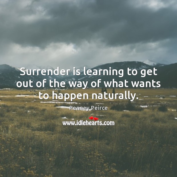 Surrender is learning to get out of the way of what wants to happen naturally. Penney Peirce Picture Quote