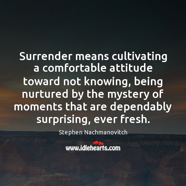 Surrender means cultivating a comfortable attitude toward not knowing, being nurtured by Stephen Nachmanovitch Picture Quote