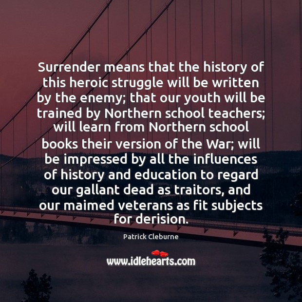 Surrender means that the history of this heroic struggle will be written Patrick Cleburne Picture Quote