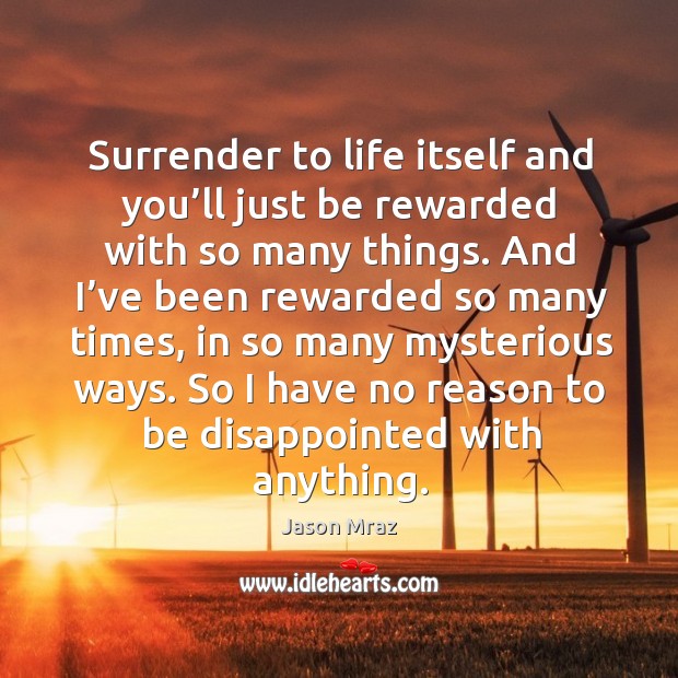 Surrender to life itself and you’ll just be rewarded with so many things. And I’ve been rewarded so many times Image