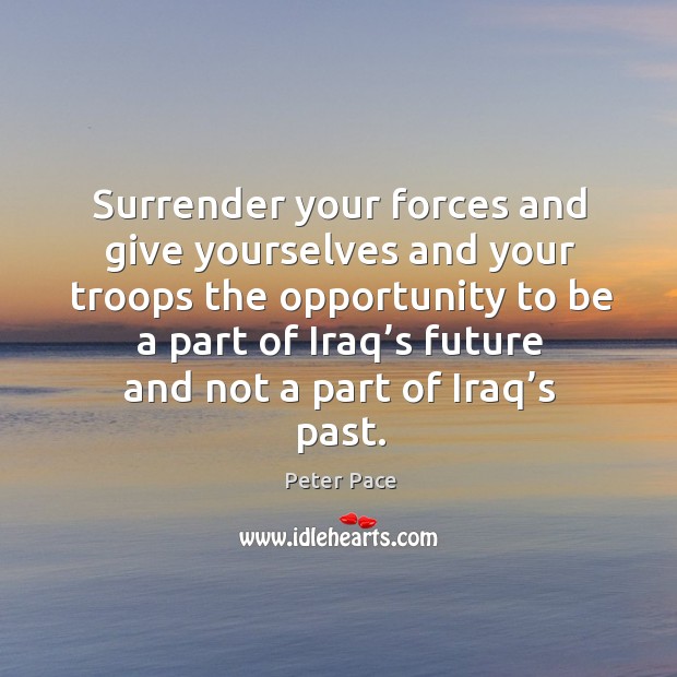 Surrender your forces and give yourselves and your troops the opportunity Peter Pace Picture Quote
