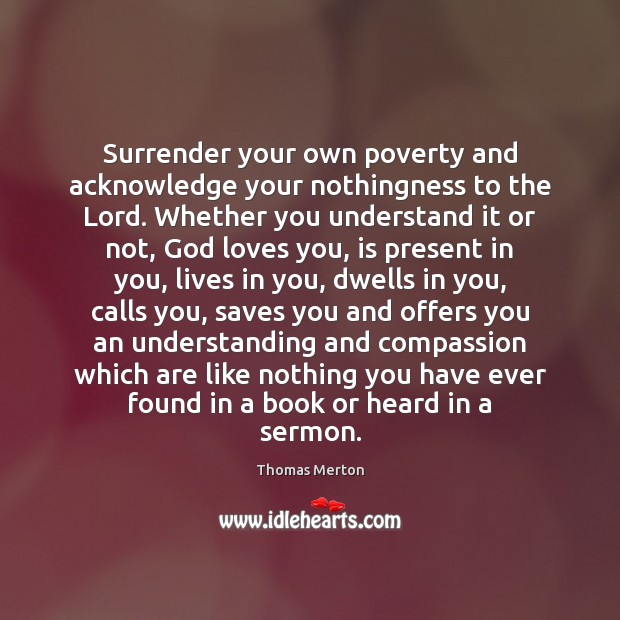 Surrender your own poverty and acknowledge your nothingness to the Lord. Whether Thomas Merton Picture Quote