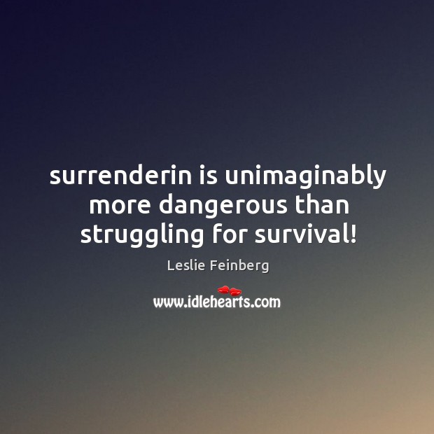Surrenderin is unimaginably more dangerous than struggling for survival! Leslie Feinberg Picture Quote