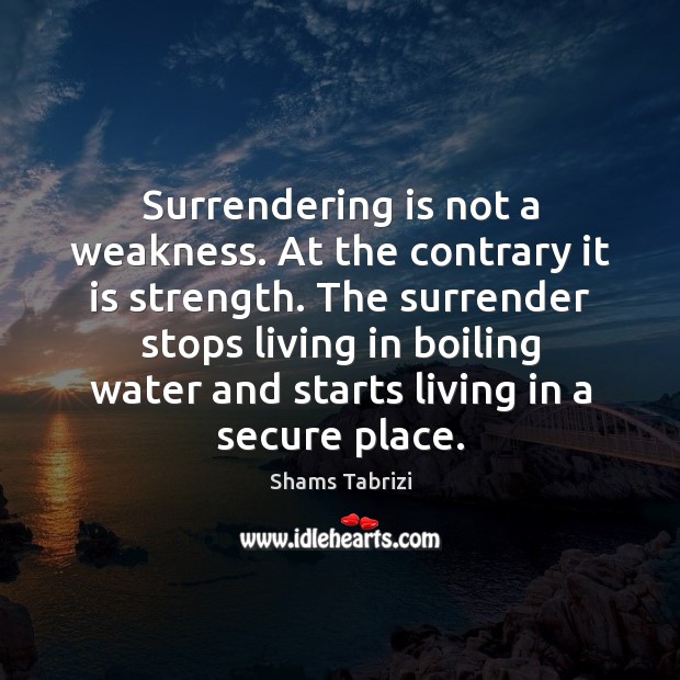 Surrendering is not a weakness. At the contrary it is strength. The Shams Tabrizi Picture Quote