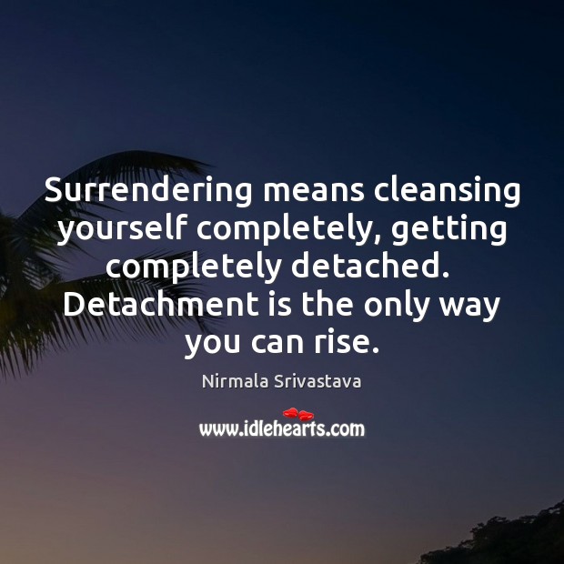 Surrendering means cleansing yourself completely, getting completely detached.  Detachment is the only 
