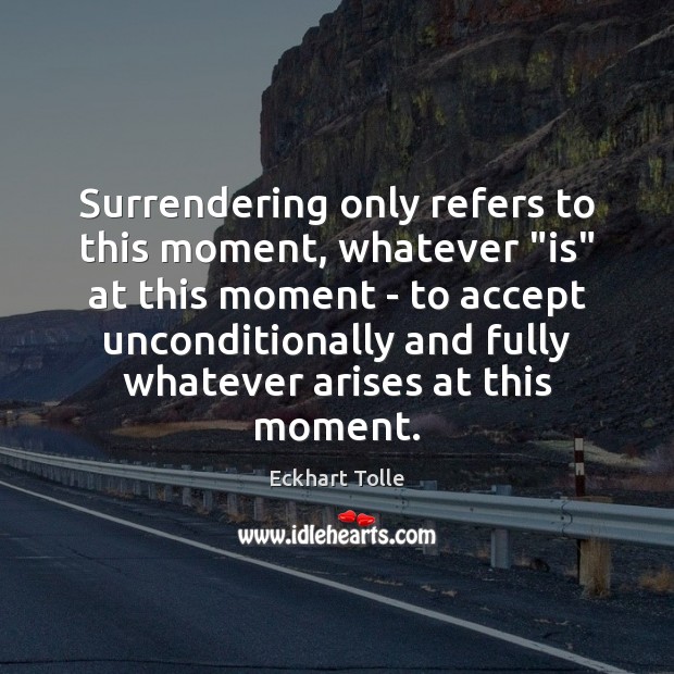 Surrendering only refers to this moment, whatever “is” at this moment – 