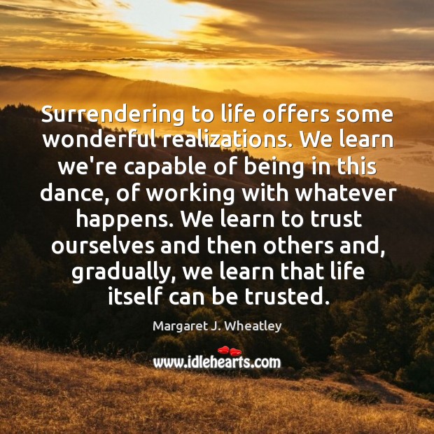 Surrendering to life offers some wonderful realizations. We learn we’re capable of Margaret J. Wheatley Picture Quote
