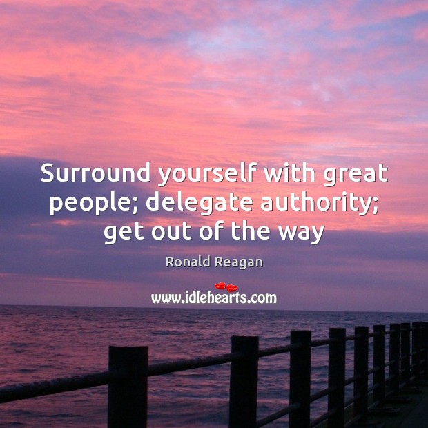 Surround yourself with great people; delegate authority; get out of the way Ronald Reagan Picture Quote