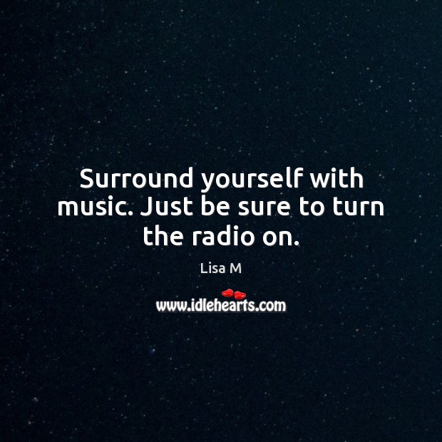 Surround yourself with music. Just be sure to turn the radio on. Lisa M Picture Quote