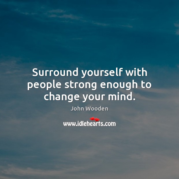 Surround yourself with people strong enough to change your mind. John Wooden Picture Quote