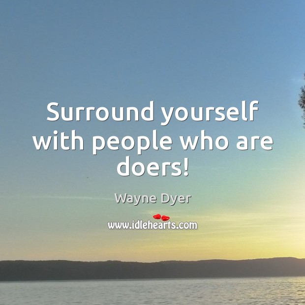 Surround yourself with people who are doers! Wayne Dyer Picture Quote