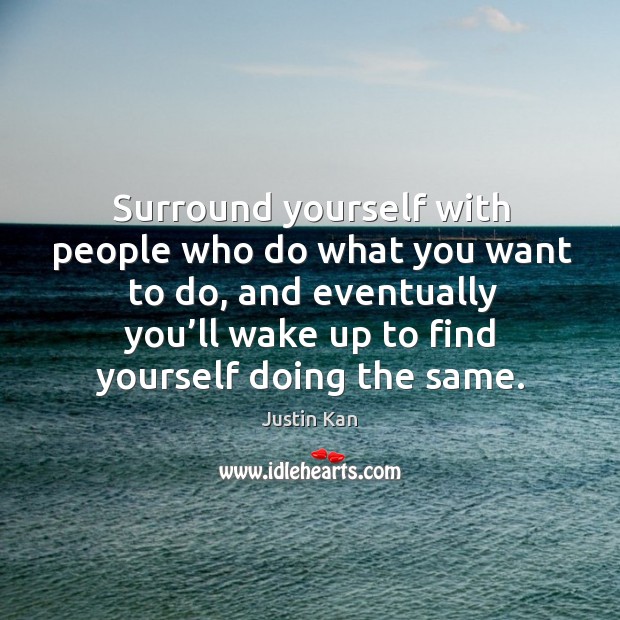 Surround yourself with people who do what you want to do, and Justin Kan Picture Quote