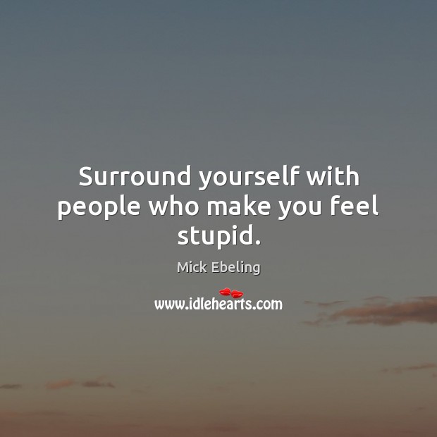 Surround yourself with people who make you feel stupid. Mick Ebeling Picture Quote