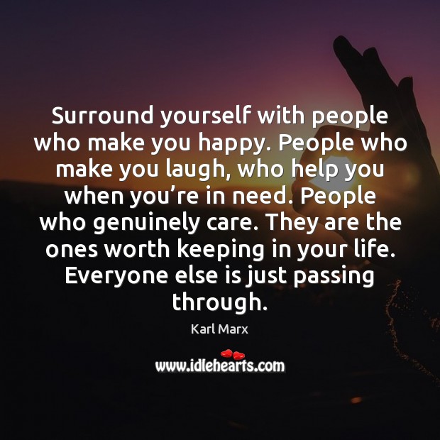 Surround yourself with people who make you happy. People who make you 