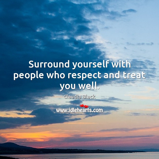 Surround yourself with people who respect and treat you well. Claudia Black Picture Quote
