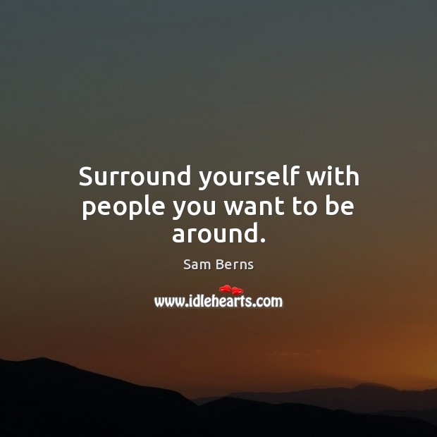 Surround yourself with people you want to be around. Image