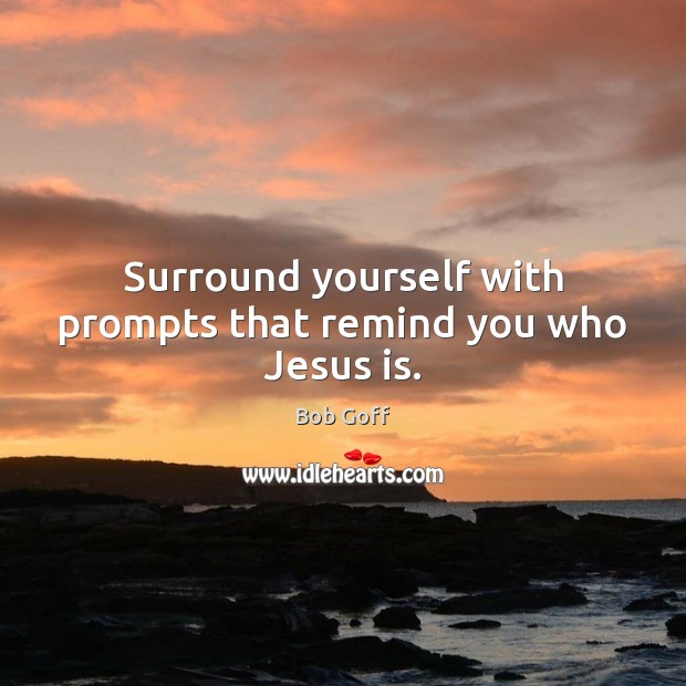 Surround yourself with prompts that remind you who Jesus is. Bob Goff Picture Quote