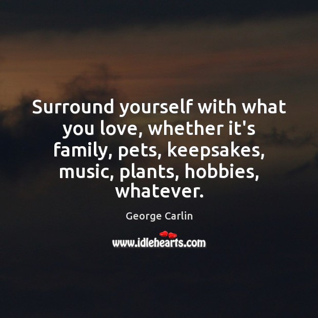 Surround yourself with what you love, whether it’s family, pets, keepsakes, music, George Carlin Picture Quote