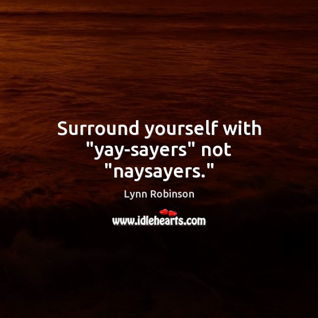 Surround yourself with “yay-sayers” not “naysayers.” Lynn Robinson Picture Quote