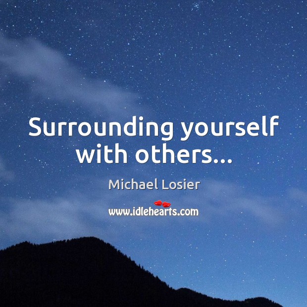Surrounding yourself with others… Michael Losier Picture Quote