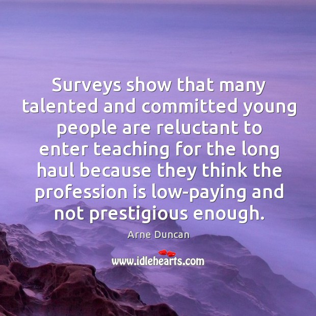 Surveys show that many talented and committed young people are reluctant to Arne Duncan Picture Quote