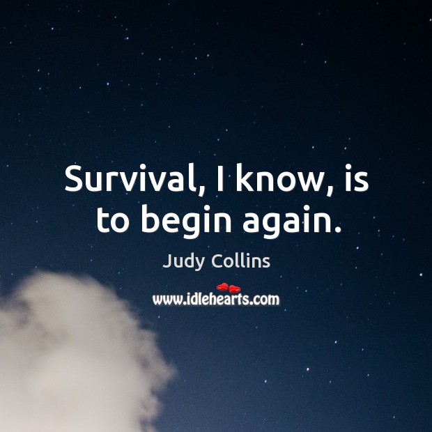 Survival, I know, is to begin again. Judy Collins Picture Quote