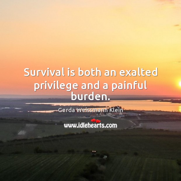 Survival is both an exalted privilege and a painful burden. Gerda Weissmann Klein Picture Quote
